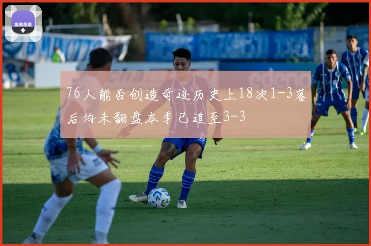 76人能否创造奇迹历史上18次1-3落后均未翻盘本季已追至3-3