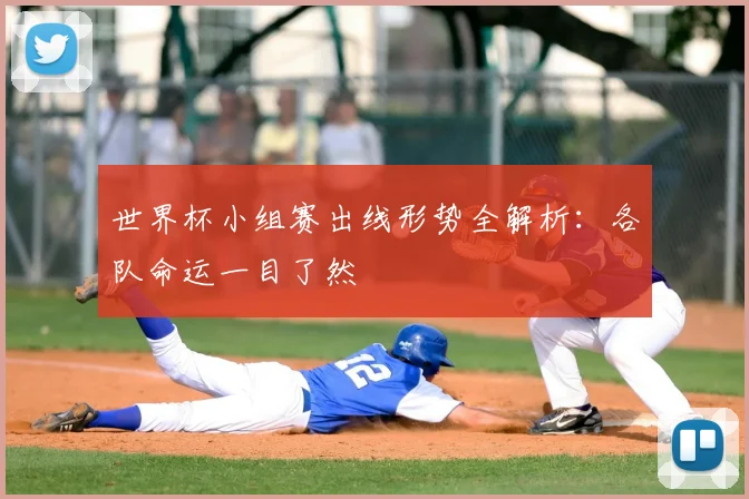 世界杯小组赛出线形势全解析:各队命运一目了然