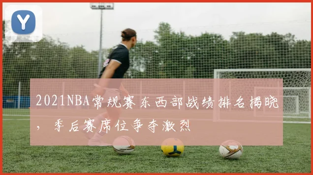 2021NBA常规赛东西部战绩排名揭晓，季后赛席位争夺激烈