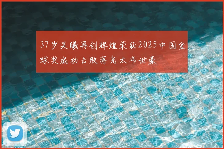 37岁吴曦再创辉煌荣获2025中国金球奖成功击败蒋光太韦世豪