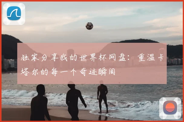 独家分享我的世界杯网盘:重温卡塔尔的每一个奇迹瞬间