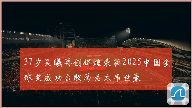 37岁吴曦再创辉煌荣获2025中国金球奖成功击败蒋光太韦世豪