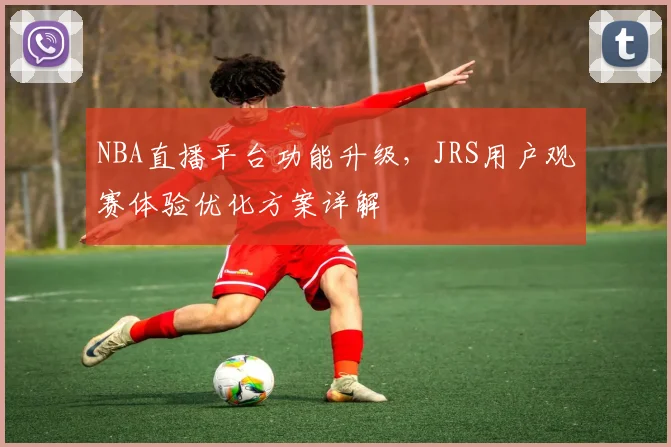 NBA直播平台功能升级，JRS用户观赛体验优化方案详解