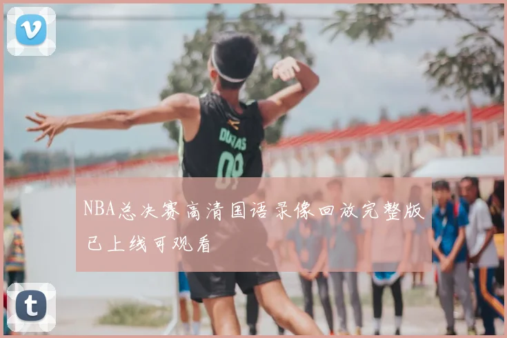 NBA总决赛高清国语录像回放完整版已上线可观看