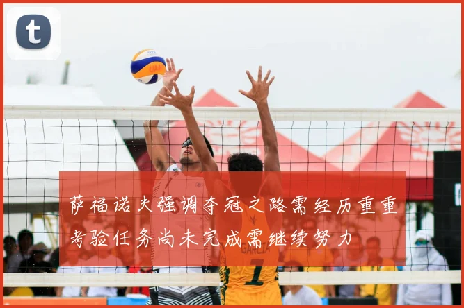 萨福诺夫强调夺冠之路需经历重重考验任务尚未完成需继续努力
