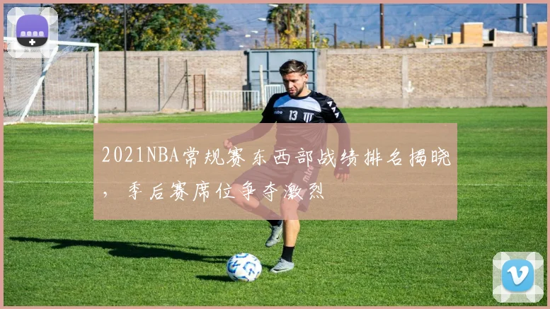 2021NBA常规赛东西部战绩排名揭晓,季后赛席位争夺激烈