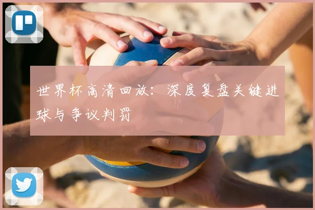 世界杯高清回放：深度复盘关键进球与争议判罚