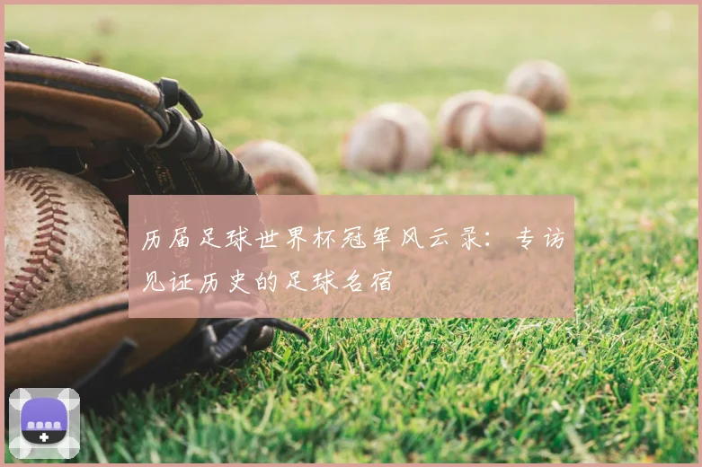 历届足球世界杯冠军风云录:专访见证历史的足球名宿