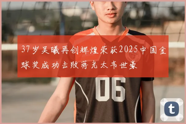 37岁吴曦再创辉煌荣获2025中国金球奖成功击败蒋光太韦世豪