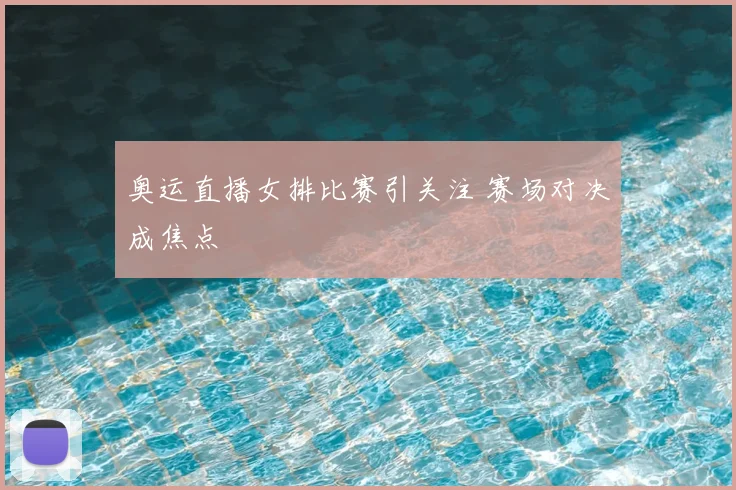 奥运直播女排比赛引关注 赛场对决成焦点
