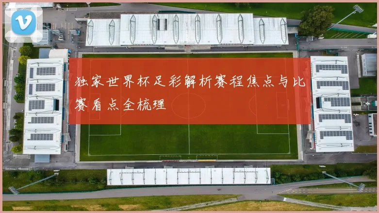 独家世界杯足彩解析赛程焦点与比赛看点全梳理