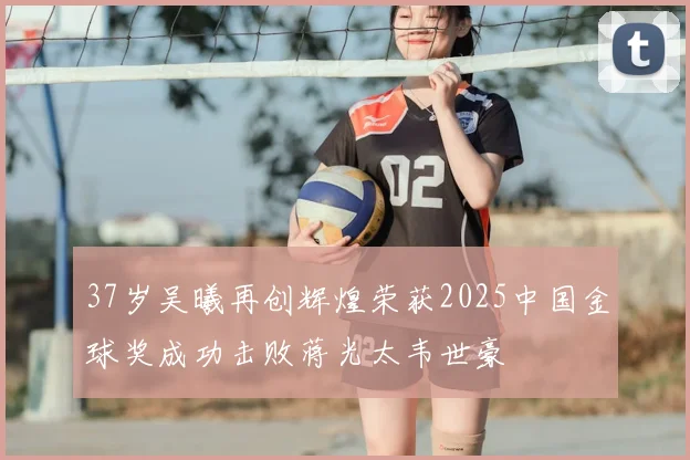 37岁吴曦再创辉煌荣获2025中国金球奖成功击败蒋光太韦世豪