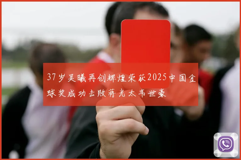 37岁吴曦再创辉煌荣获2025中国金球奖成功击败蒋光太韦世豪