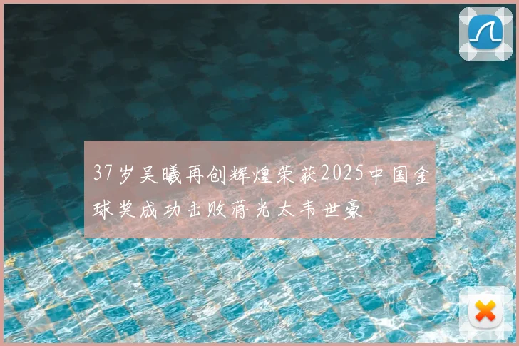 37岁吴曦再创辉煌荣获2025中国金球奖成功击败蒋光太韦世豪