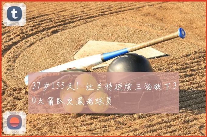 37岁155天！杜兰特连续三场砍下30火箭队史最老球员