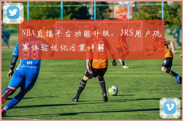 NBA直播平台功能升级,JRS用户观赛体验优化方案详解