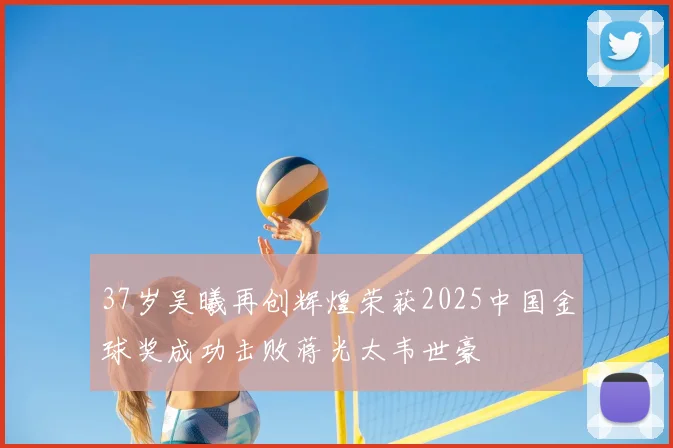 37岁吴曦再创辉煌荣获2025中国金球奖成功击败蒋光太韦世豪