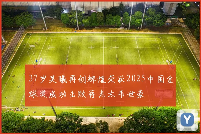 37岁吴曦再创辉煌荣获2025中国金球奖成功击败蒋光太韦世豪