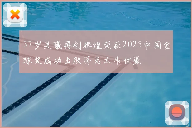 37岁吴曦再创辉煌荣获2025中国金球奖成功击败蒋光太韦世豪