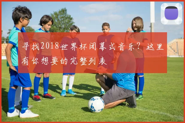 寻找2018世界杯闭幕式音乐？这里有你想要的完整列表