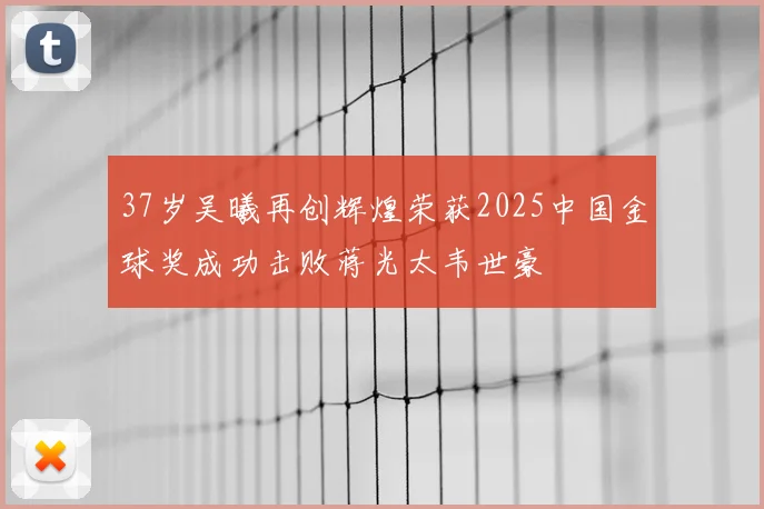37岁吴曦再创辉煌荣获2025中国金球奖成功击败蒋光太韦世豪