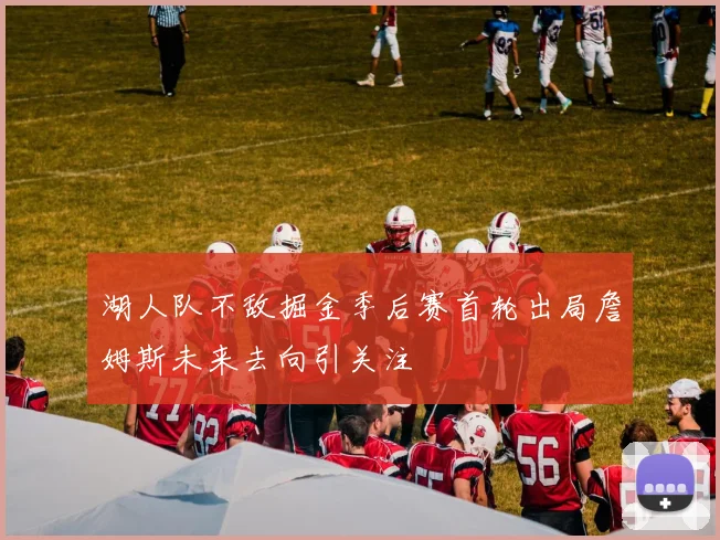 湖人队不敌掘金季后赛首轮出局詹姆斯未来去向引关注