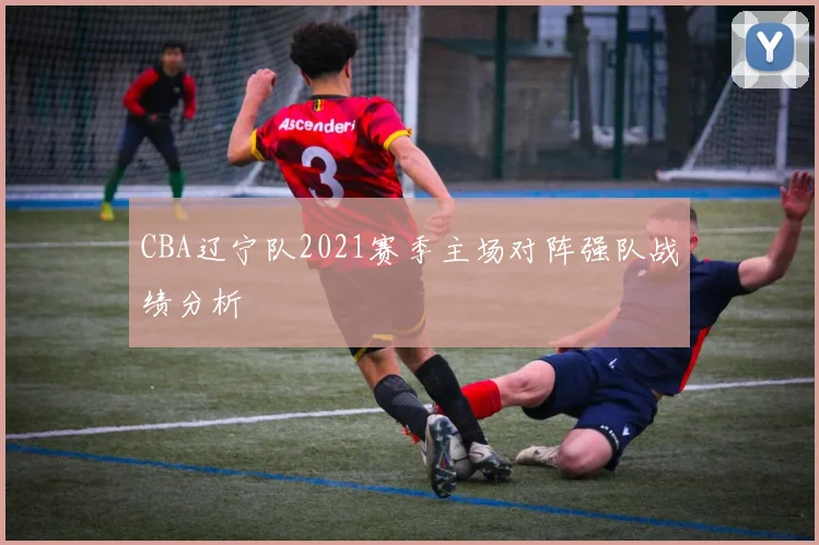 CBA辽宁队2021赛季主场对阵强队战绩分析
