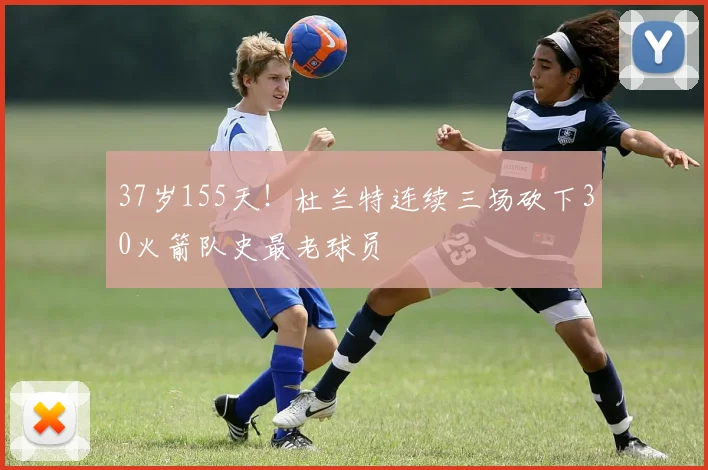 37岁155天!杜兰特连续三场砍下30火箭队史最老球员