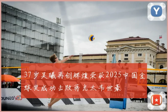 37岁吴曦再创辉煌荣获2025中国金球奖成功击败蒋光太韦世豪