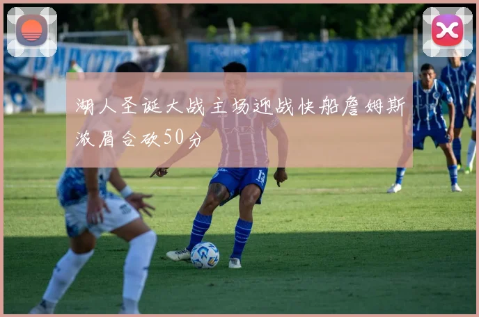 湖人圣诞大战主场迎战快船詹姆斯浓眉合砍50分