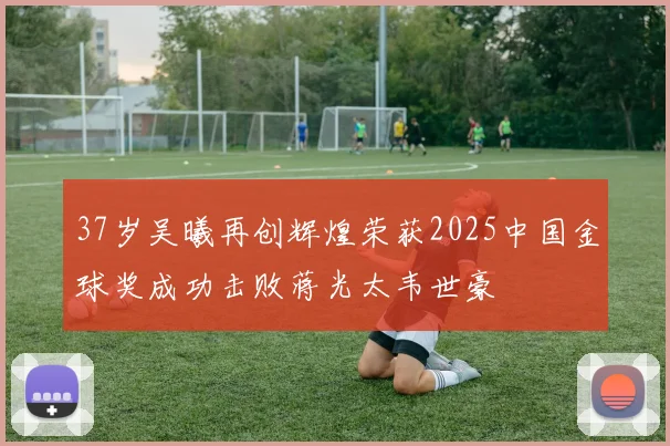 37岁吴曦再创辉煌荣获2025中国金球奖成功击败蒋光太韦世豪