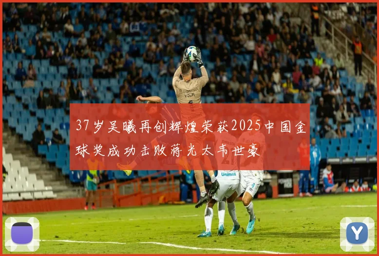 37岁吴曦再创辉煌荣获2025中国金球奖成功击败蒋光太韦世豪