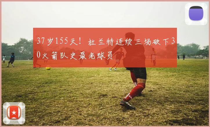 37岁155天!杜兰特连续三场砍下30火箭队史最老球员