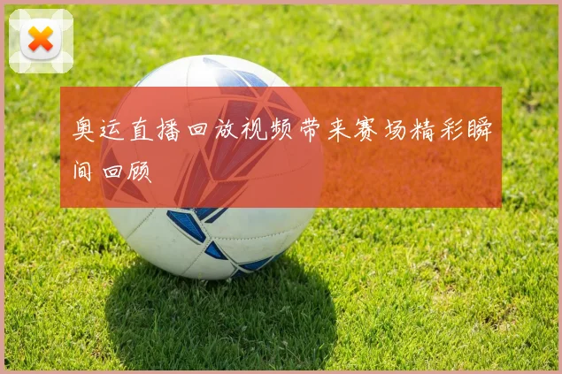 奥运直播回放视频带来赛场精彩瞬间回顾