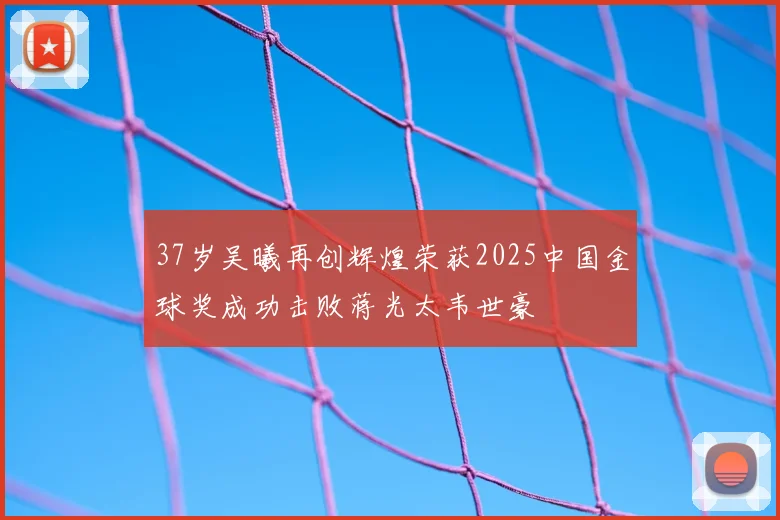 37岁吴曦再创辉煌荣获2025中国金球奖成功击败蒋光太韦世豪