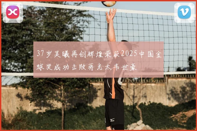 37岁吴曦再创辉煌荣获2025中国金球奖成功击败蒋光太韦世豪
