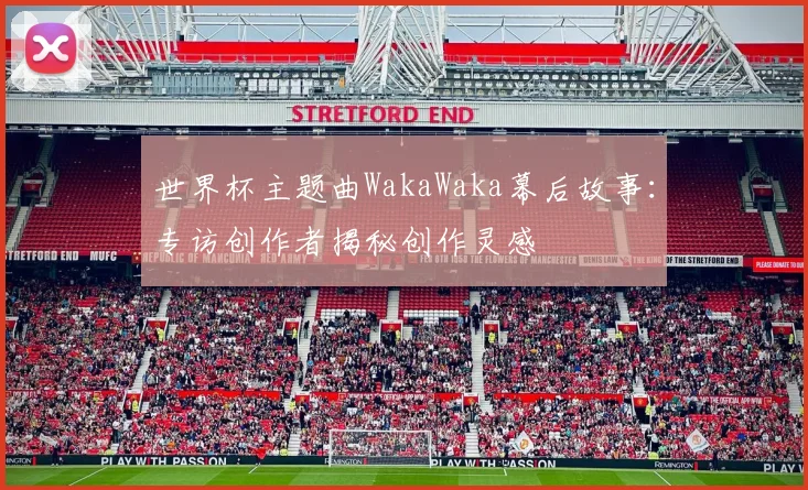 世界杯主题曲WakaWaka幕后故事:专访创作者揭秘创作灵感