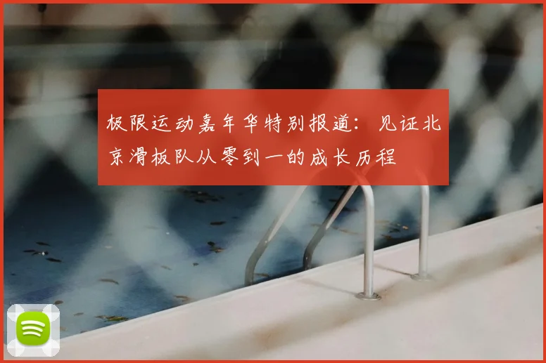 极限运动嘉年华特别报道：见证北京滑板队从零到一的成长历程