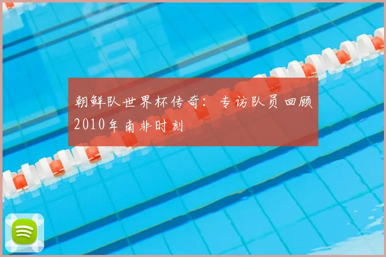 朝鲜队世界杯传奇:专访队员回顾2010年南非时刻