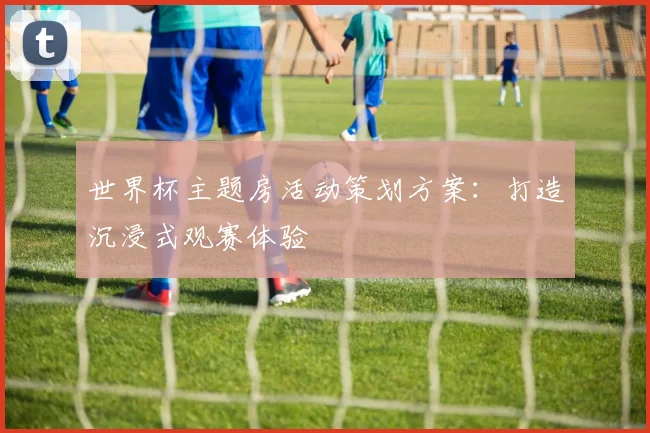 世界杯主题房活动策划方案：打造沉浸式观赛体验