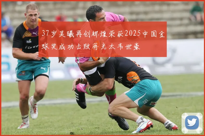37岁吴曦再创辉煌荣获2025中国金球奖成功击败蒋光太韦世豪