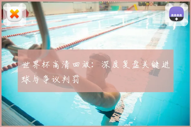 世界杯高清回放：深度复盘关键进球与争议判罚