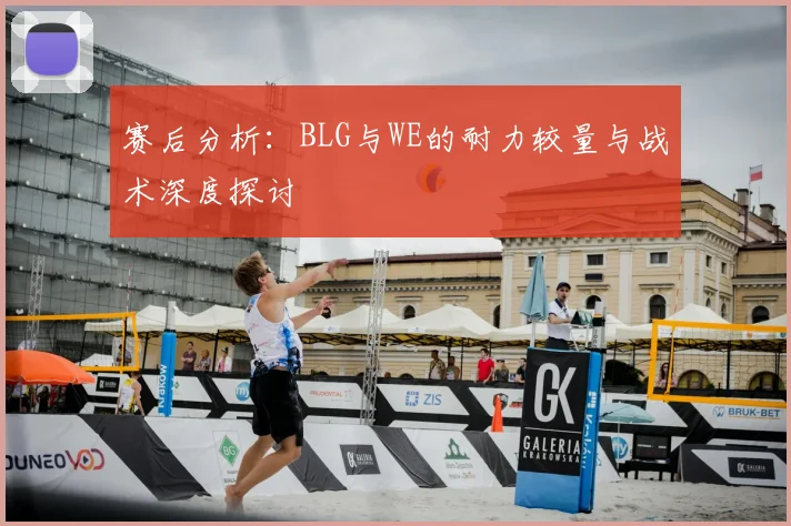 赛后分析:BLG与WE的耐力较量与战术深度探讨