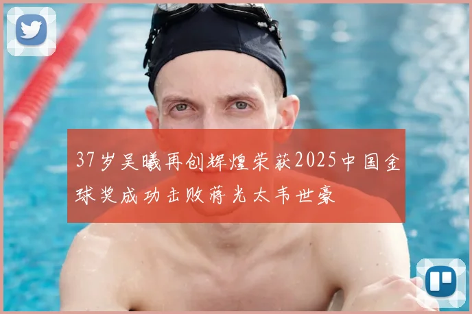 37岁吴曦再创辉煌荣获2025中国金球奖成功击败蒋光太韦世豪
