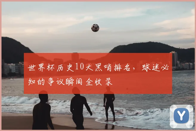 世界杯历史10大黑哨排名，球迷必知的争议瞬间全收录