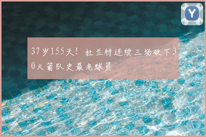 37岁155天!杜兰特连续三场砍下30火箭队史最老球员