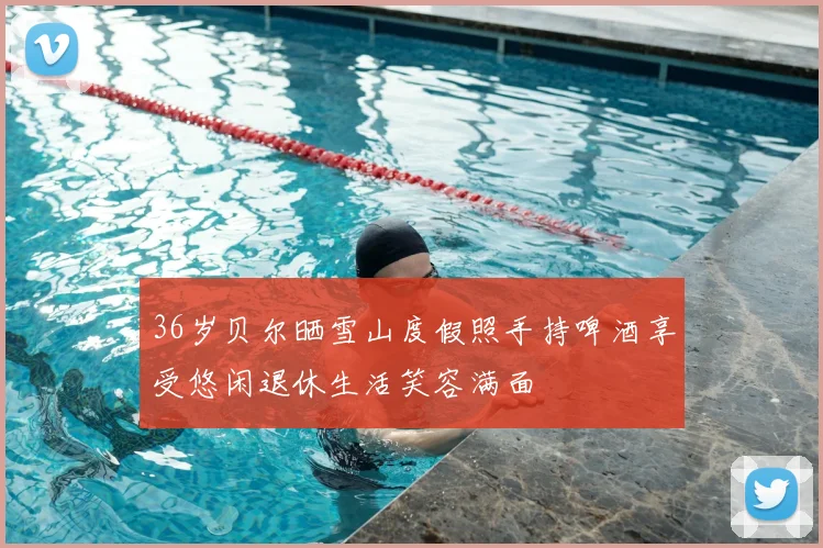 36岁贝尔晒雪山度假照手持啤酒享受悠闲退休生活笑容满面