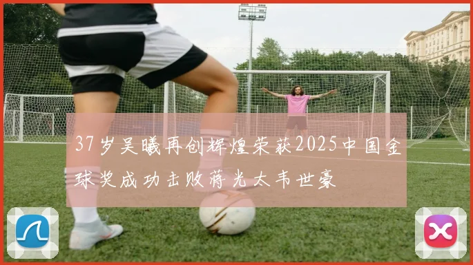 37岁吴曦再创辉煌荣获2025中国金球奖成功击败蒋光太韦世豪