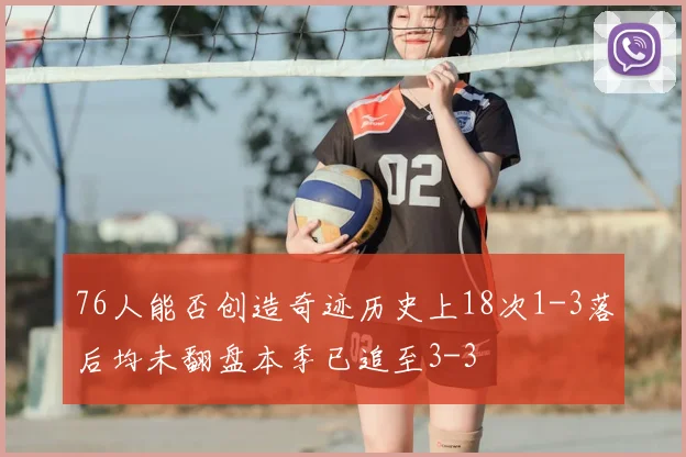 76人能否创造奇迹历史上18次1-3落后均未翻盘本季已追至3-3