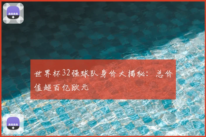 世界杯32强球队身价大揭秘：总价值超百亿欧元